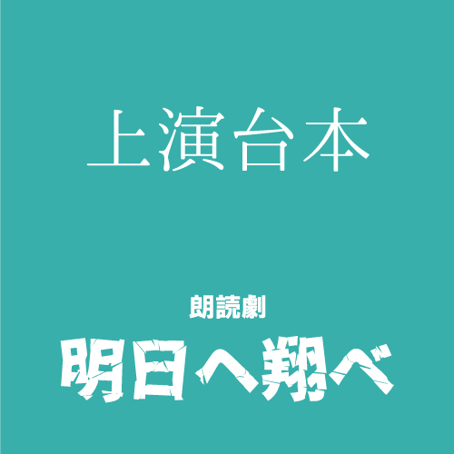 【山本夢人扱い】朗読劇「明日へ翔べ」上演台本